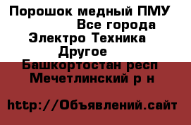 Порошок медный ПМУ 99, 9999 - Все города Электро-Техника » Другое   . Башкортостан респ.,Мечетлинский р-н